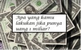 Apa Yang Kamu Lakukan Jika Punya Uang 1 Miliar? Ini Jawaban Versi Saya