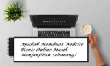 Apakah Membuat Website Bisnis Online Masih Menjanjikan Sekarang?